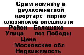 Сдам комнату в двухкомнатной квартире, парню славянской внешности › Район ­ Балашиха 2 › Улица ­ 40лет Победы › Цена ­ 13 000 - Московская обл. Недвижимость » Квартиры аренда   
